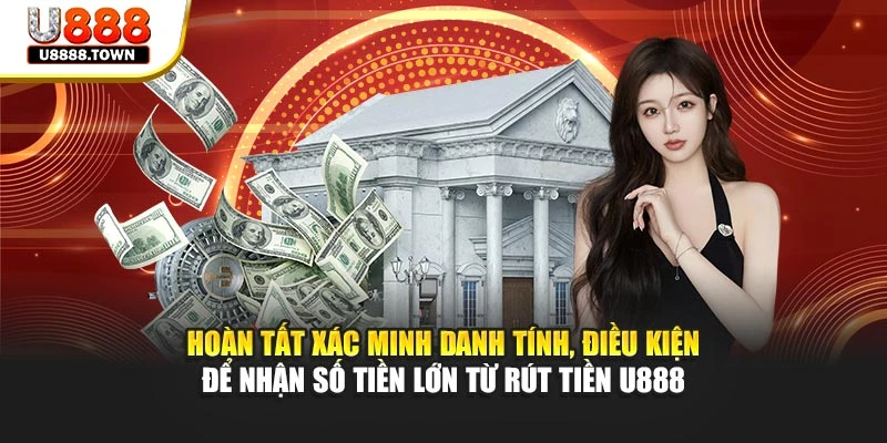 Hoàn tất xác minh danh tính, điều kiện để nhận số tiền lớn từ rút tiền U888